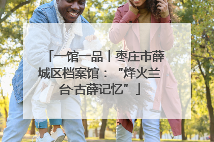 一馆一品丨枣庄市薛城区档案馆：“烽火兰台·古薛记忆”